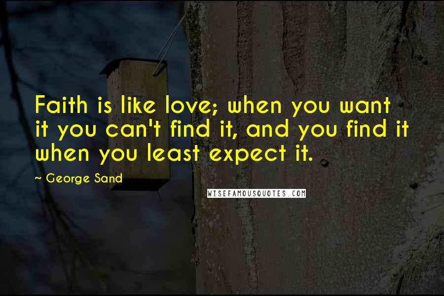 George Sand Quotes: Faith is like love; when you want it you can't find it, and you find it when you least expect it.