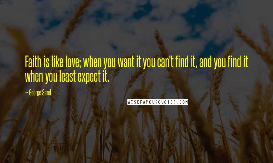 George Sand Quotes: Faith is like love; when you want it you can't find it, and you find it when you least expect it.