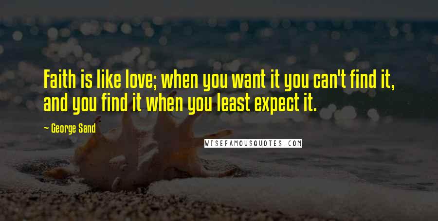 George Sand Quotes: Faith is like love; when you want it you can't find it, and you find it when you least expect it.