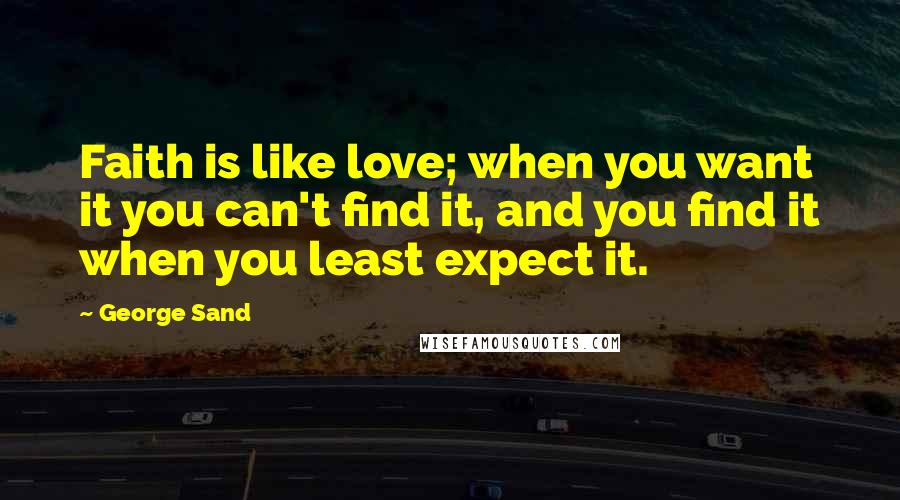 George Sand Quotes: Faith is like love; when you want it you can't find it, and you find it when you least expect it.