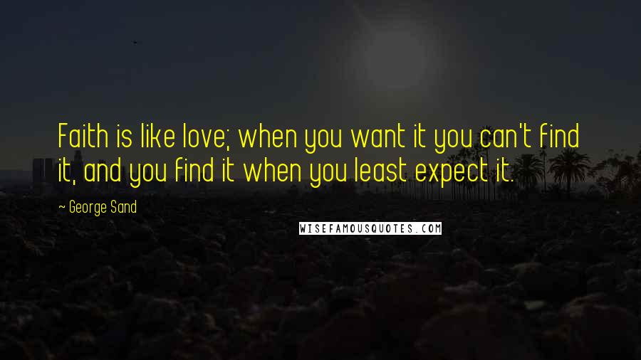 George Sand Quotes: Faith is like love; when you want it you can't find it, and you find it when you least expect it.