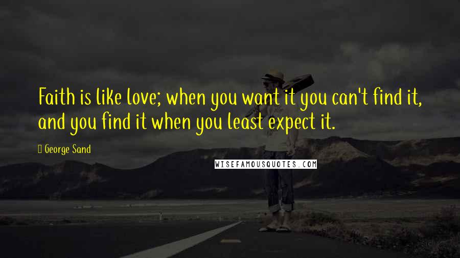 George Sand Quotes: Faith is like love; when you want it you can't find it, and you find it when you least expect it.