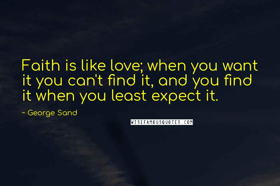 George Sand Quotes: Faith is like love; when you want it you can't find it, and you find it when you least expect it.