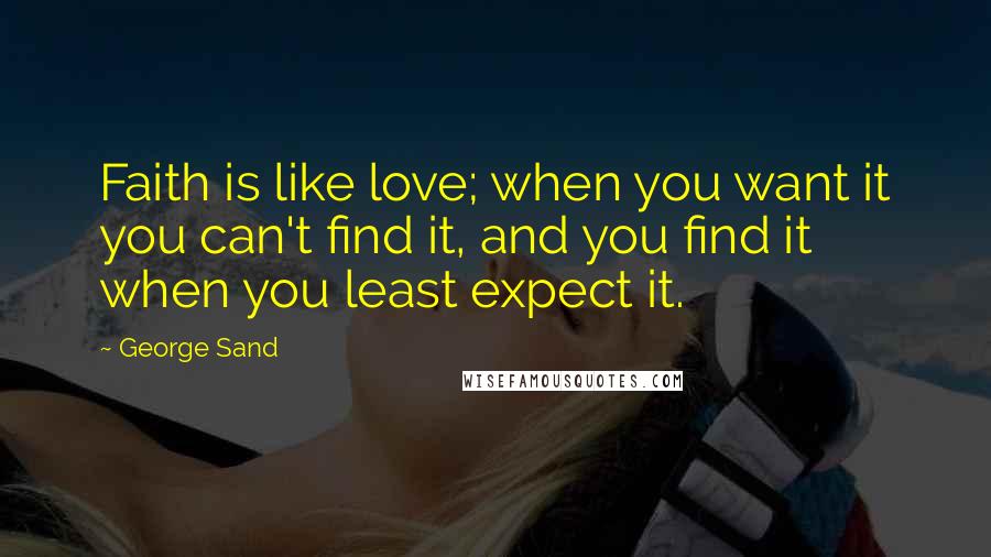 George Sand Quotes: Faith is like love; when you want it you can't find it, and you find it when you least expect it.