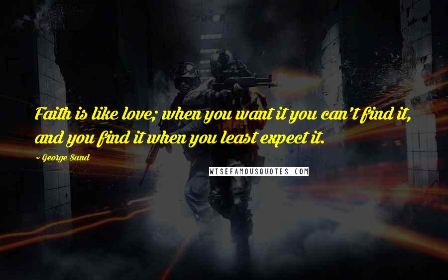 George Sand Quotes: Faith is like love; when you want it you can't find it, and you find it when you least expect it.