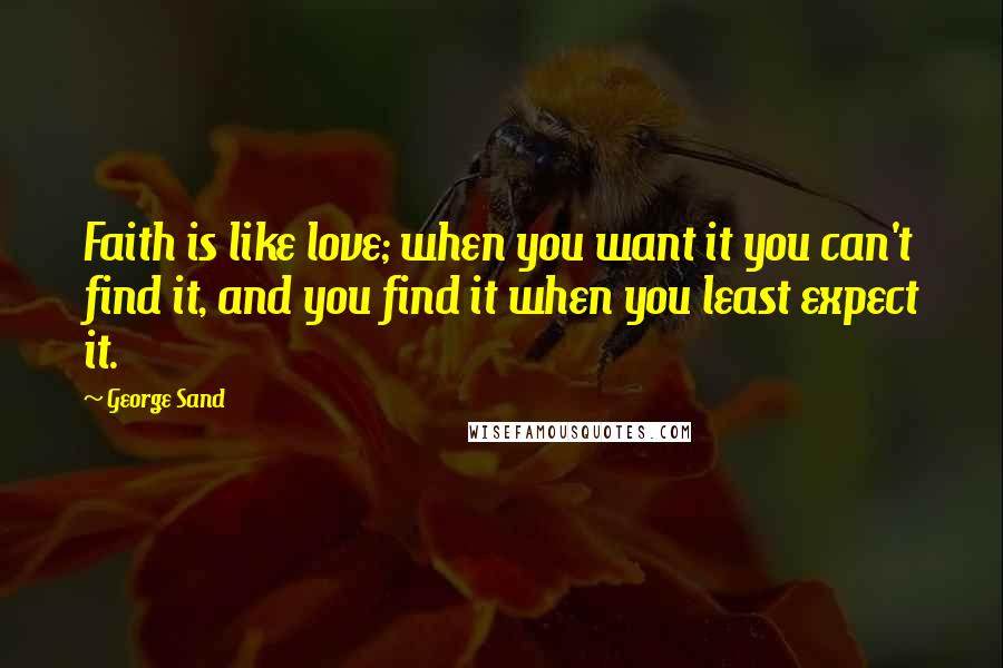 George Sand Quotes: Faith is like love; when you want it you can't find it, and you find it when you least expect it.