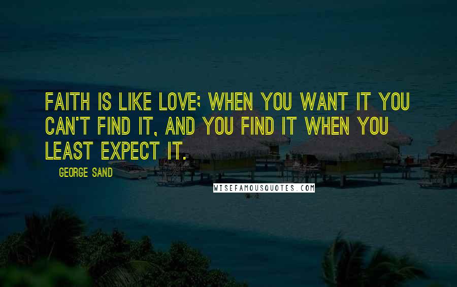 George Sand Quotes: Faith is like love; when you want it you can't find it, and you find it when you least expect it.