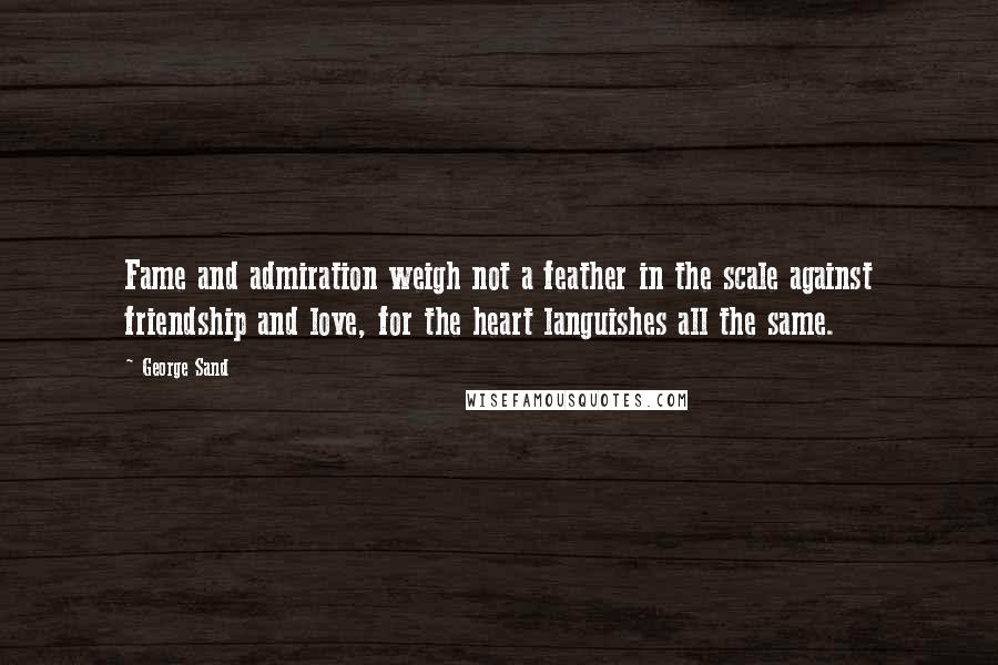 George Sand Quotes: Fame and admiration weigh not a feather in the scale against friendship and love, for the heart languishes all the same.