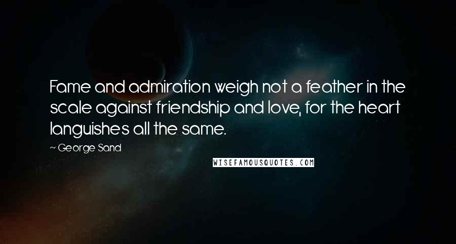 George Sand Quotes: Fame and admiration weigh not a feather in the scale against friendship and love, for the heart languishes all the same.