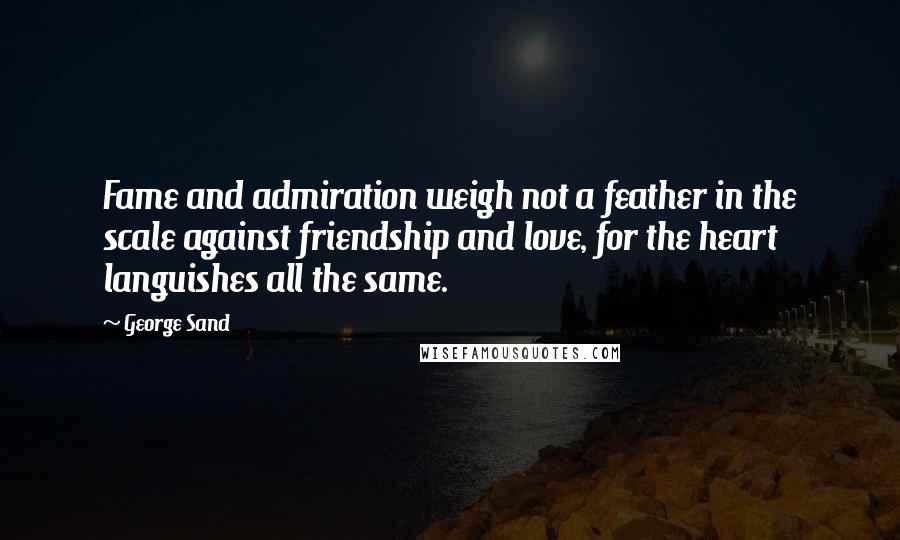 George Sand Quotes: Fame and admiration weigh not a feather in the scale against friendship and love, for the heart languishes all the same.