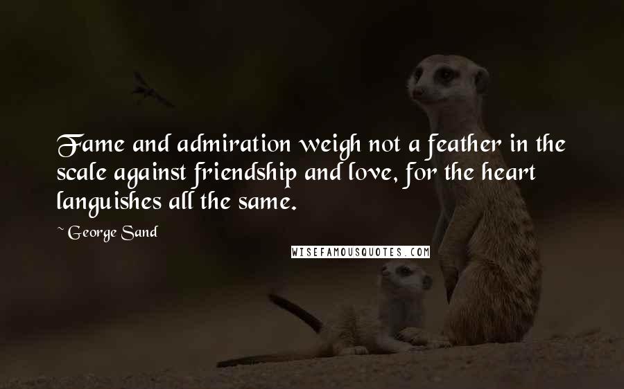 George Sand Quotes: Fame and admiration weigh not a feather in the scale against friendship and love, for the heart languishes all the same.