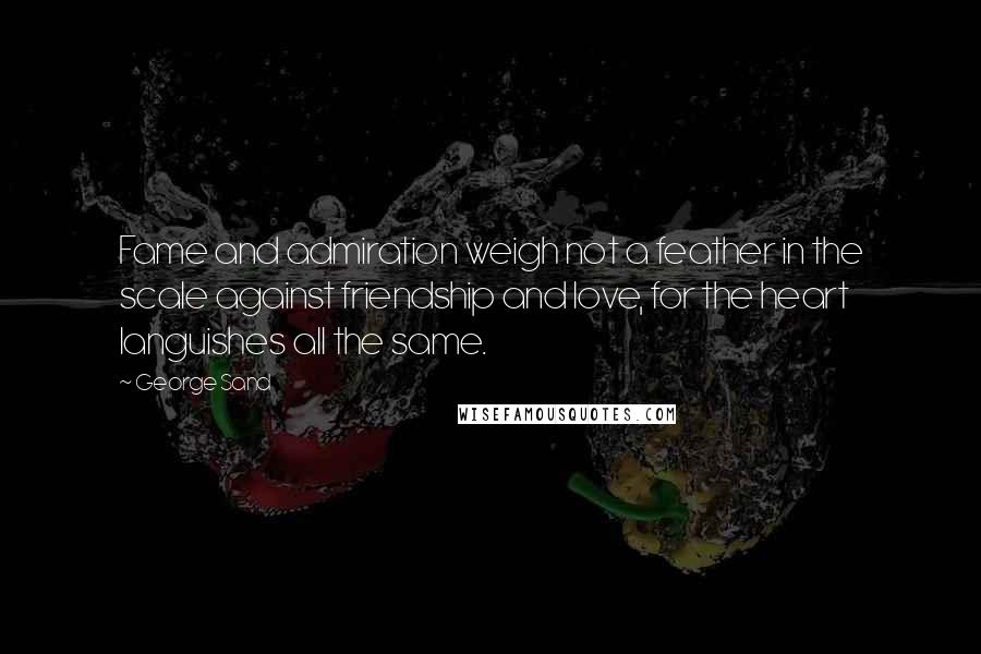 George Sand Quotes: Fame and admiration weigh not a feather in the scale against friendship and love, for the heart languishes all the same.