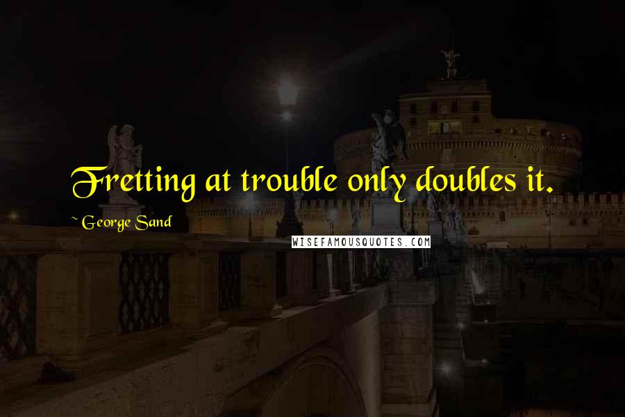 George Sand Quotes: Fretting at trouble only doubles it.