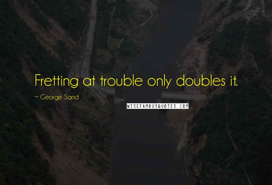 George Sand Quotes: Fretting at trouble only doubles it.