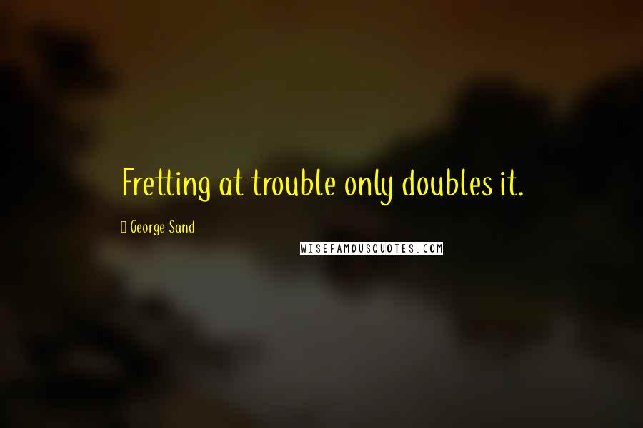 George Sand Quotes: Fretting at trouble only doubles it.