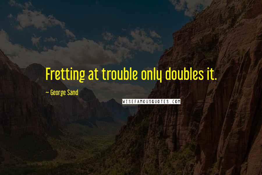 George Sand Quotes: Fretting at trouble only doubles it.