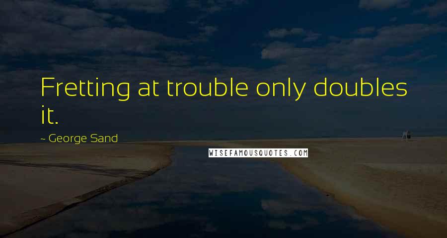 George Sand Quotes: Fretting at trouble only doubles it.