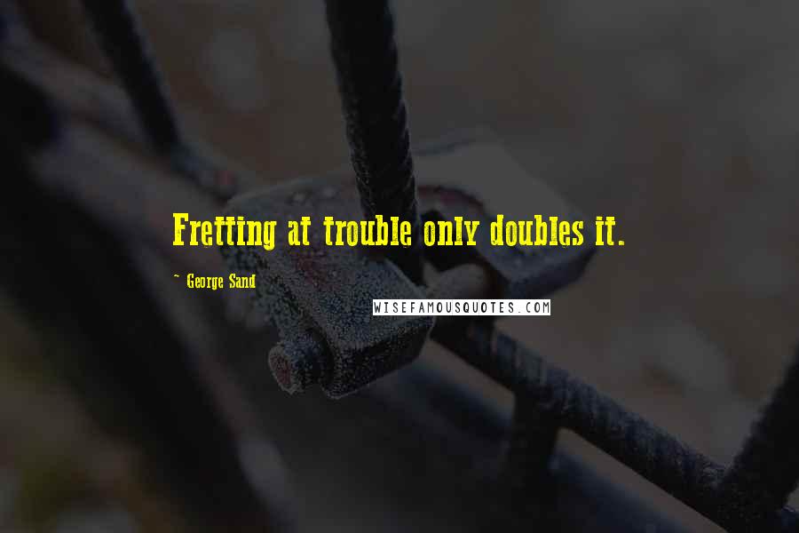 George Sand Quotes: Fretting at trouble only doubles it.