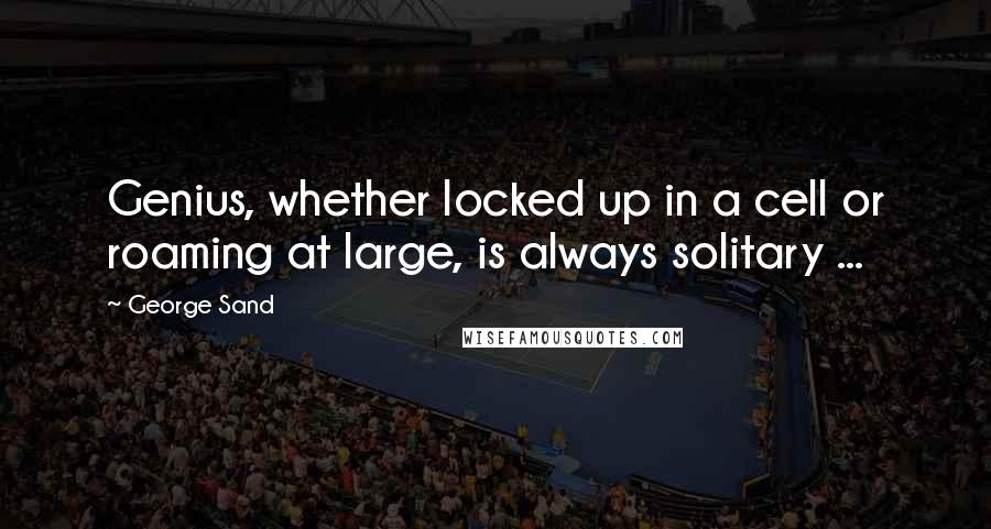 George Sand Quotes: Genius, whether locked up in a cell or roaming at large, is always solitary ...