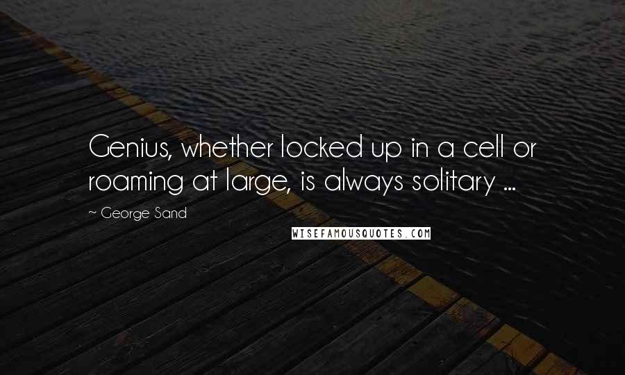 George Sand Quotes: Genius, whether locked up in a cell or roaming at large, is always solitary ...