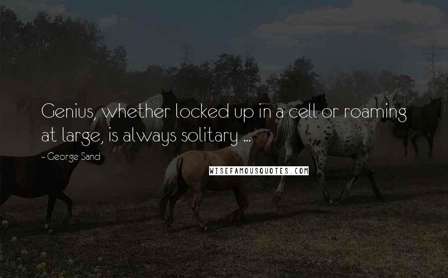 George Sand Quotes: Genius, whether locked up in a cell or roaming at large, is always solitary ...