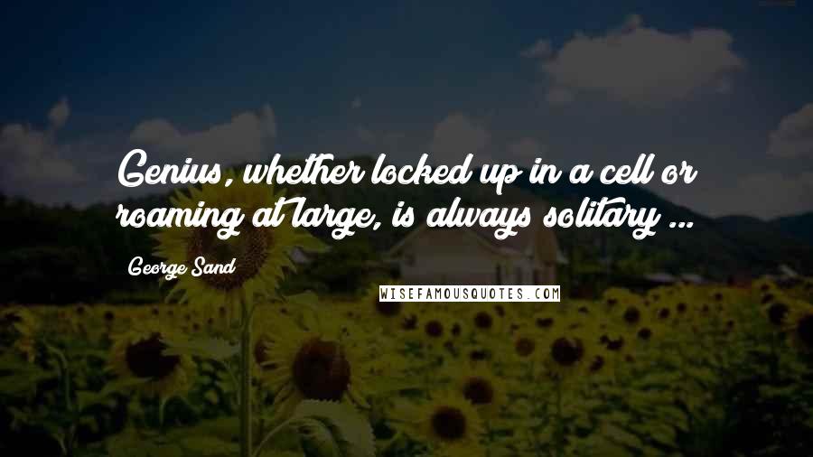 George Sand Quotes: Genius, whether locked up in a cell or roaming at large, is always solitary ...