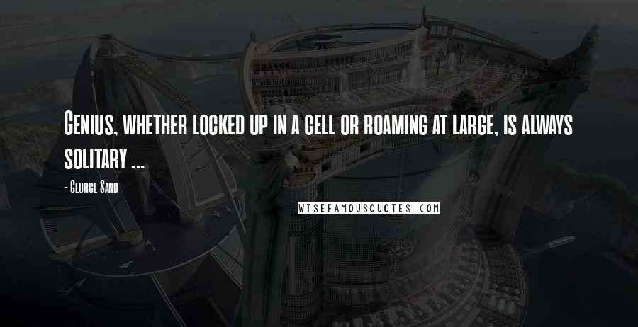 George Sand Quotes: Genius, whether locked up in a cell or roaming at large, is always solitary ...