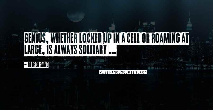 George Sand Quotes: Genius, whether locked up in a cell or roaming at large, is always solitary ...