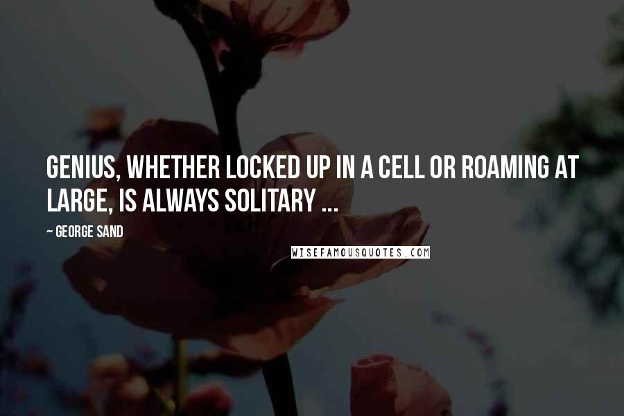 George Sand Quotes: Genius, whether locked up in a cell or roaming at large, is always solitary ...