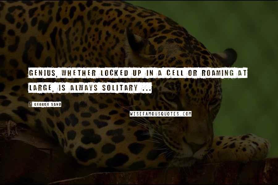 George Sand Quotes: Genius, whether locked up in a cell or roaming at large, is always solitary ...