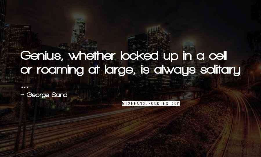 George Sand Quotes: Genius, whether locked up in a cell or roaming at large, is always solitary ...