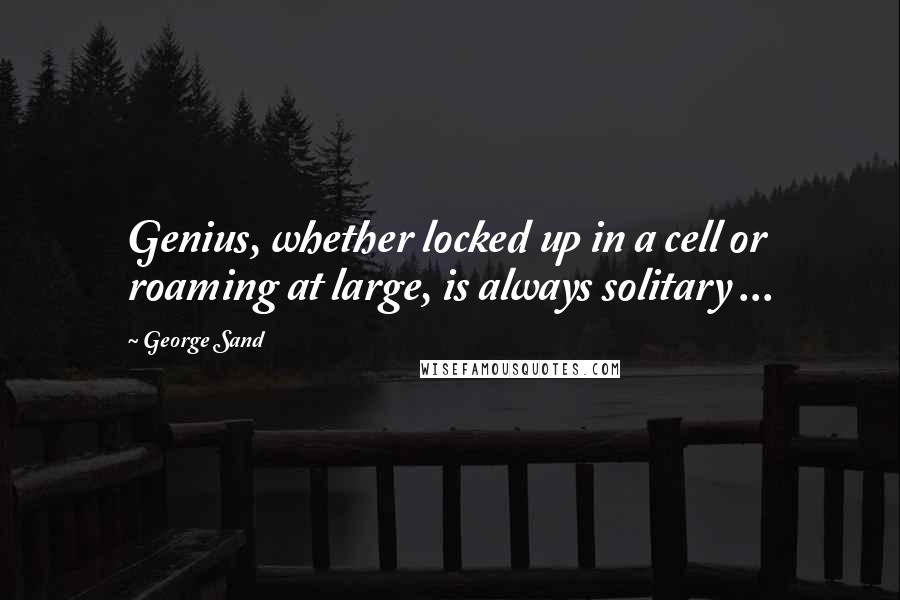 George Sand Quotes: Genius, whether locked up in a cell or roaming at large, is always solitary ...