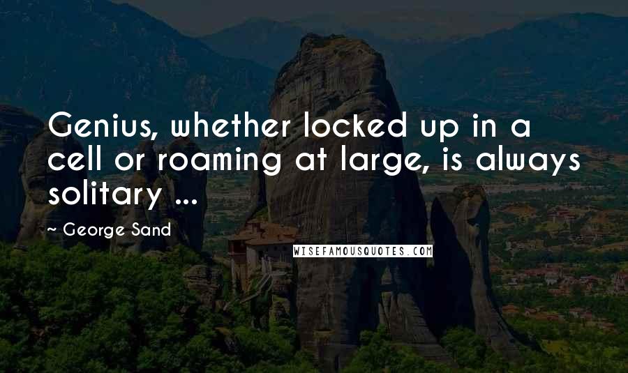 George Sand Quotes: Genius, whether locked up in a cell or roaming at large, is always solitary ...
