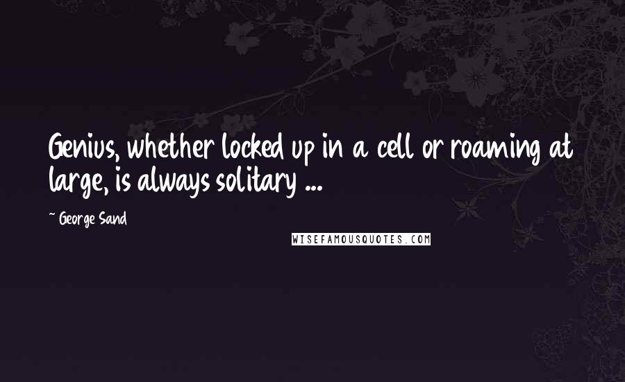 George Sand Quotes: Genius, whether locked up in a cell or roaming at large, is always solitary ...