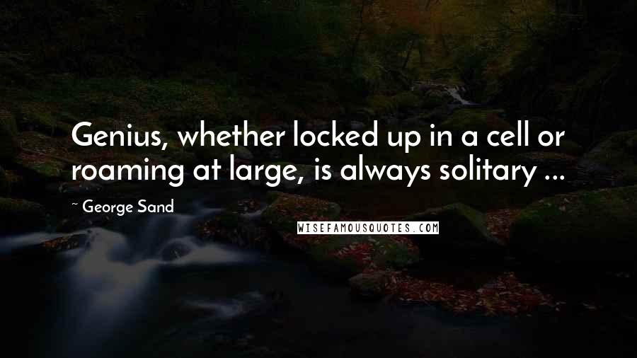 George Sand Quotes: Genius, whether locked up in a cell or roaming at large, is always solitary ...