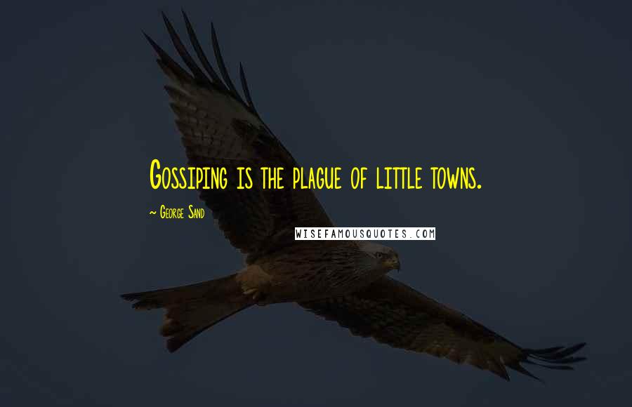 George Sand Quotes: Gossiping is the plague of little towns.