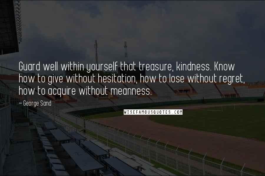 George Sand Quotes: Guard well within yourself that treasure, kindness. Know how to give without hesitation, how to lose without regret, how to acquire without meanness.