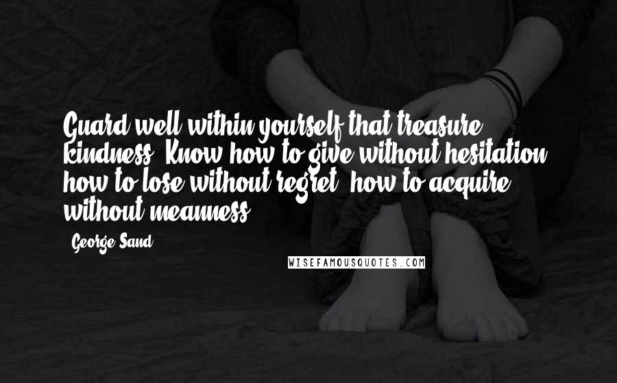 George Sand Quotes: Guard well within yourself that treasure, kindness. Know how to give without hesitation, how to lose without regret, how to acquire without meanness.