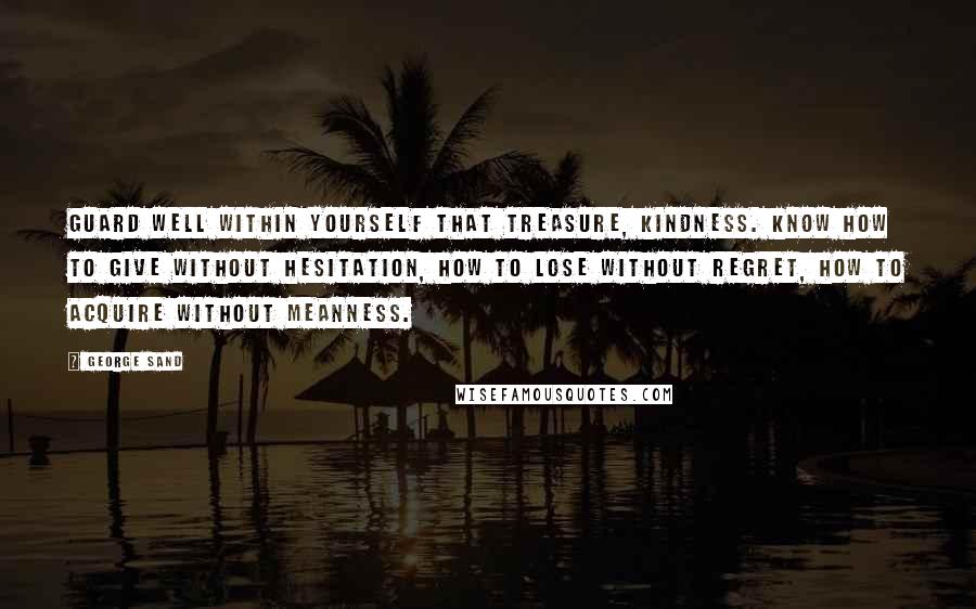 George Sand Quotes: Guard well within yourself that treasure, kindness. Know how to give without hesitation, how to lose without regret, how to acquire without meanness.