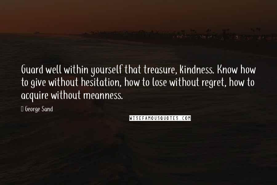 George Sand Quotes: Guard well within yourself that treasure, kindness. Know how to give without hesitation, how to lose without regret, how to acquire without meanness.