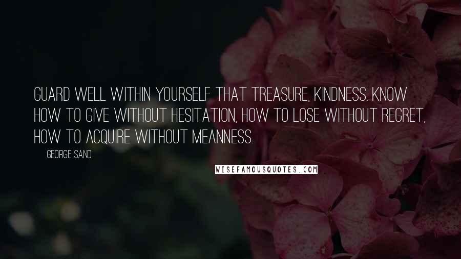 George Sand Quotes: Guard well within yourself that treasure, kindness. Know how to give without hesitation, how to lose without regret, how to acquire without meanness.
