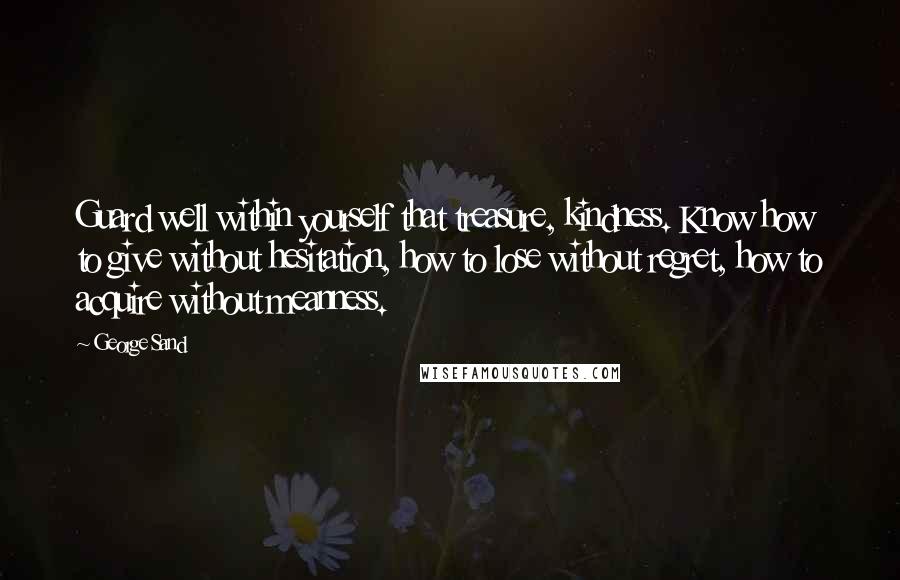 George Sand Quotes: Guard well within yourself that treasure, kindness. Know how to give without hesitation, how to lose without regret, how to acquire without meanness.