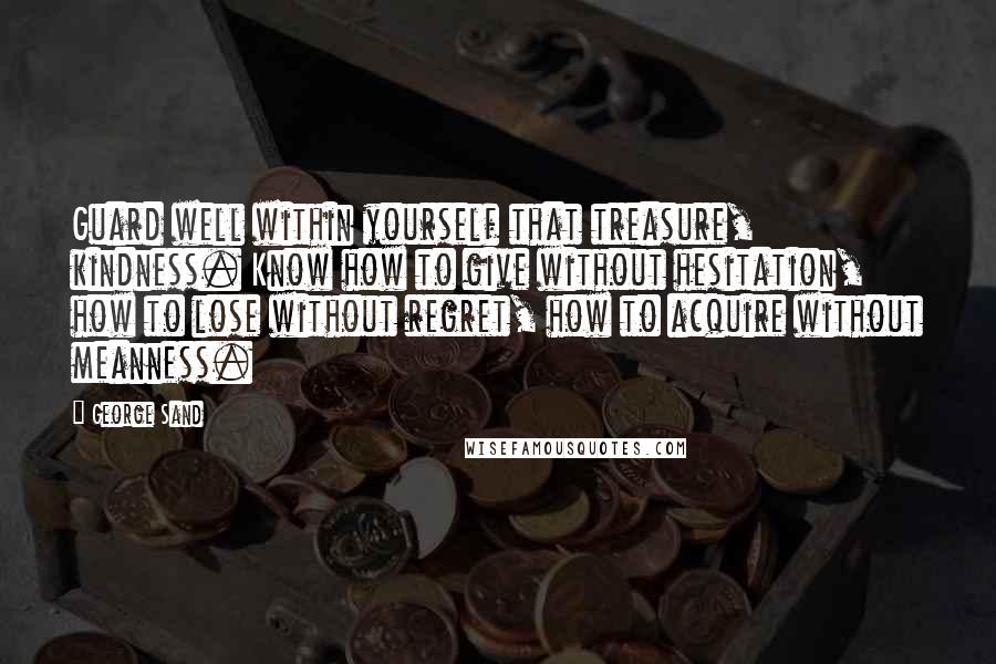 George Sand Quotes: Guard well within yourself that treasure, kindness. Know how to give without hesitation, how to lose without regret, how to acquire without meanness.