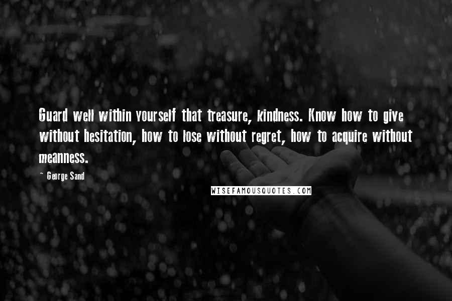 George Sand Quotes: Guard well within yourself that treasure, kindness. Know how to give without hesitation, how to lose without regret, how to acquire without meanness.
