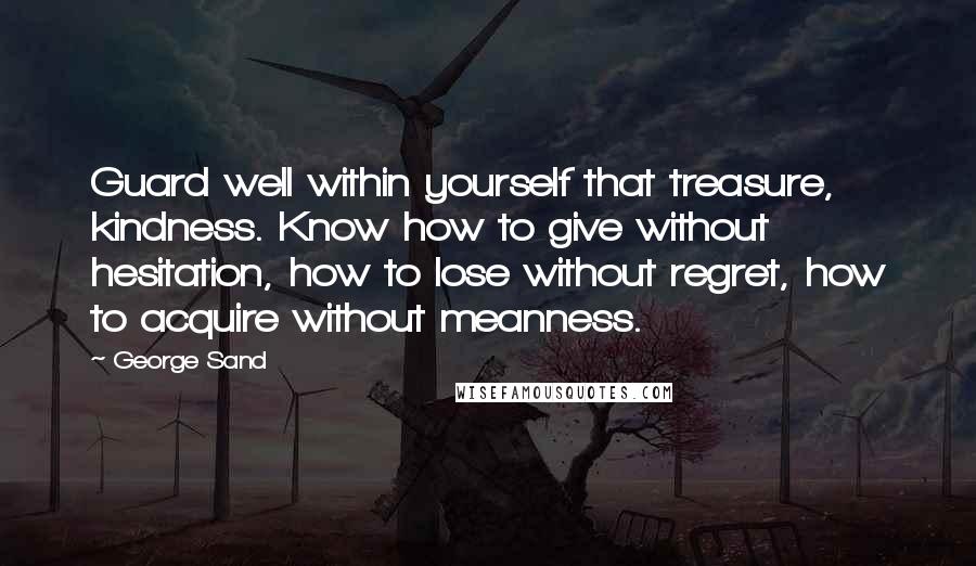George Sand Quotes: Guard well within yourself that treasure, kindness. Know how to give without hesitation, how to lose without regret, how to acquire without meanness.