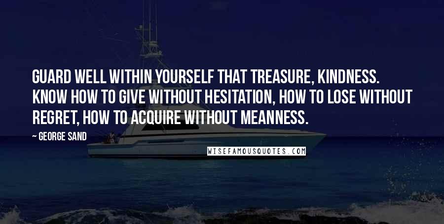 George Sand Quotes: Guard well within yourself that treasure, kindness. Know how to give without hesitation, how to lose without regret, how to acquire without meanness.