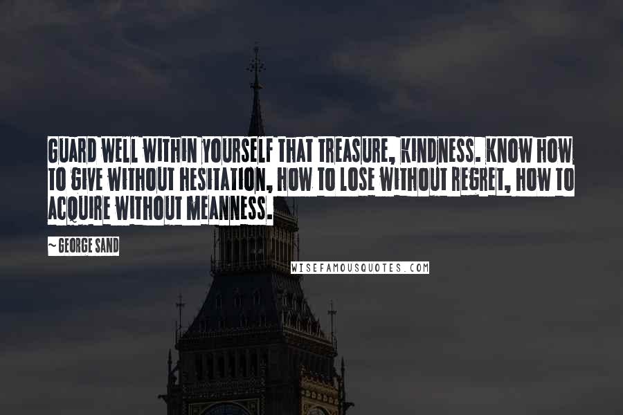 George Sand Quotes: Guard well within yourself that treasure, kindness. Know how to give without hesitation, how to lose without regret, how to acquire without meanness.