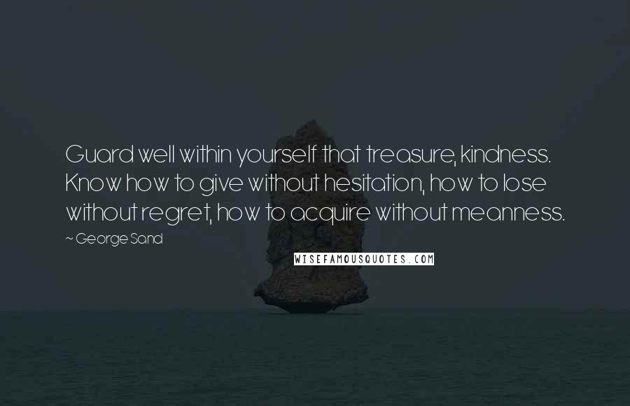 George Sand Quotes: Guard well within yourself that treasure, kindness. Know how to give without hesitation, how to lose without regret, how to acquire without meanness.