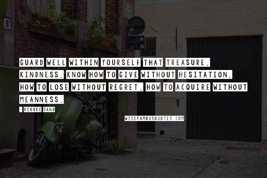 George Sand Quotes: Guard well within yourself that treasure, kindness. Know how to give without hesitation, how to lose without regret, how to acquire without meanness.