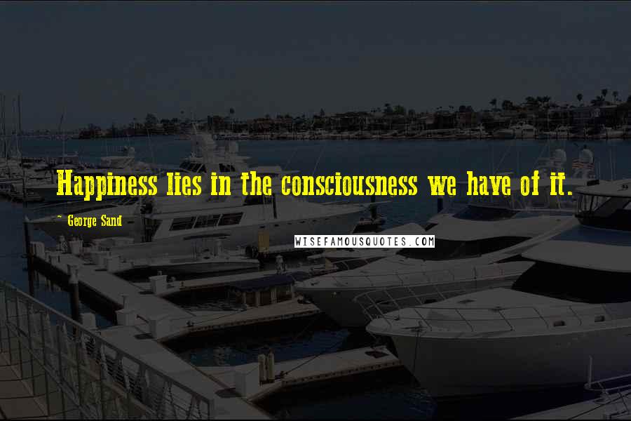 George Sand Quotes: Happiness lies in the consciousness we have of it.